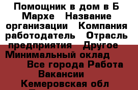 Помощник в дом в Б.Мархе › Название организации ­ Компания-работодатель › Отрасль предприятия ­ Другое › Минимальный оклад ­ 10 000 - Все города Работа » Вакансии   . Кемеровская обл.,Прокопьевск г.